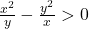 \frac{x^2}{y} - \frac{y^2}{x} > 0 