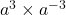  a^3 \times a^{-3} 