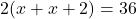 2(x + x + 2) = 36