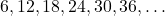  6, 12, 18, 24, 30, 36, \ldots 