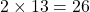 2 \times 13 = 26