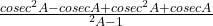 \frac{cosec^2 A - cosecA + cosec^2 A + cosecA}{\cosec^2 A - 1} 