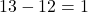  13 - 12 = 1 