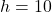  h = 10 