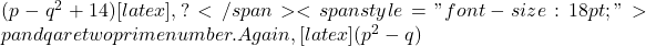  (p-q^2+14) [latex] কে ভাগ করা হয়, তাহলে এইক্ষেত্রে ভাগশেষ কত হবে?</span> <span style="font-size: 18pt;">p and q are two prime number. Again, [latex] (p^2-q) 
