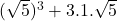  (\sqrt{5})^3 + 3.1. \sqrt{5}