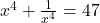 x^4 + \frac{1}{x^4} = 47 