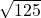  \sqrt{125} 