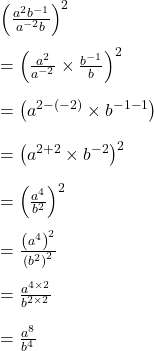 Rendered by QuickLaTeX.com \left(\frac{a^2b^{-1}}{a^{-2}b}\right)^2\\\\=\left(\frac{a^2}{a^{-2}}\times\frac{b^{-1}}b\right)^2\\\\=\left(a^{2-(-2)}\times b^{-1-1}\right)\\\\=\left(a^{2+2}\times b^{-2}\right)^2\\\\=\left(\frac{a^4}{b^2}\right)^2\\\\=\frac{\left(a^4\right)^2}{\left(b^2\right)^2}\\\\=\frac{a^{4\times2}}{b^{2\times2}}\\\\=\frac{a^8}{b^4}