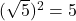 (\sqrt{5})^2 = 5 