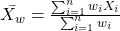  \bar{X_w} = \frac{\sum_{i=1}^n w_i X_i}{\sum_{i=1}^n w_i} 
