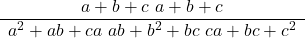  \frac{ \begin{array}{c} a + b + c \ a + b + c \end{array} }{ \begin{array}{c} a^2 + ab + ca \ ab + b^2 + bc \ ca + bc + c^2 \end{array} } 