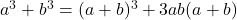  a^3 + b^3 = (a + b)^3 + 3ab(a + b) 