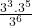  \frac{3^3.3^5}{3^6} 
