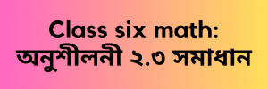 Class six math: অনুশীলনী ২.৩ সমাধান