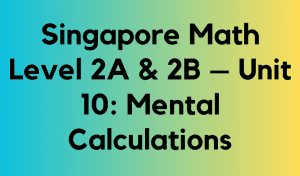 Singapore Math Level 2A & 2B – Unit 10: Mental Calculations